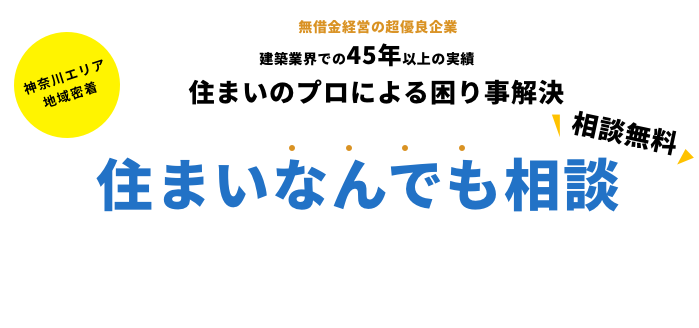 建築業界での45年以上の実績 住まいのプロによる困り事解決 住まいなんでも相談 相談無料 神奈川エリア
                地域密着