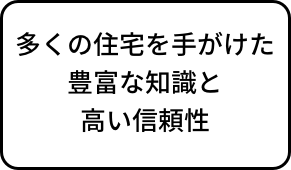 多くの住宅を手がけた豊富な知識と高い信頼性