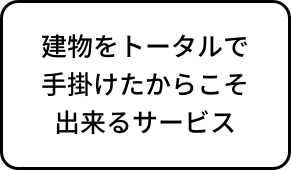 建物をトータルで手掛けたからこそ出来るサービス